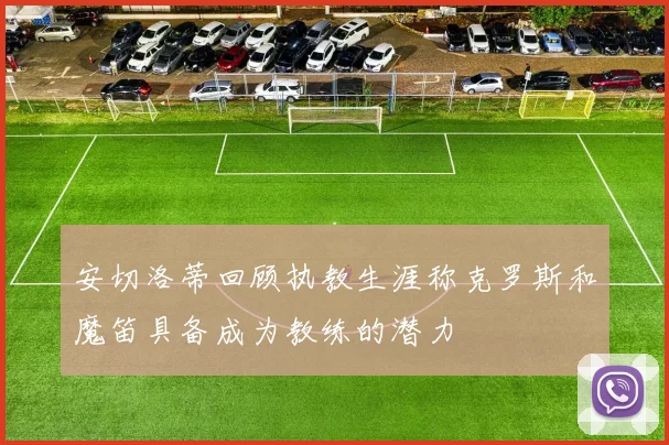 安切洛蒂回顾执教生涯称克罗斯和魔笛具备成为教练的潜力