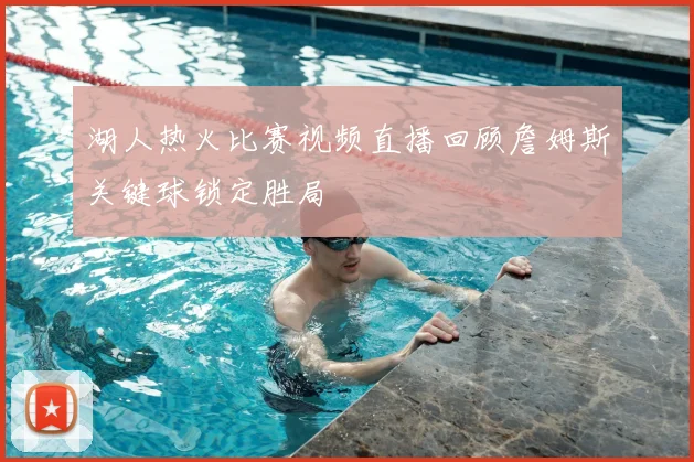 湖人热火比赛视频直播回顾詹姆斯关键球锁定胜局