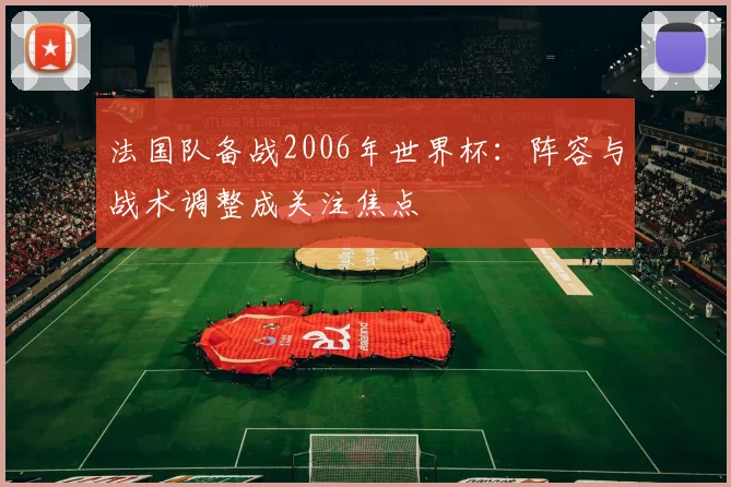 法国队备战2006年世界杯：阵容与战术调整成关注焦点