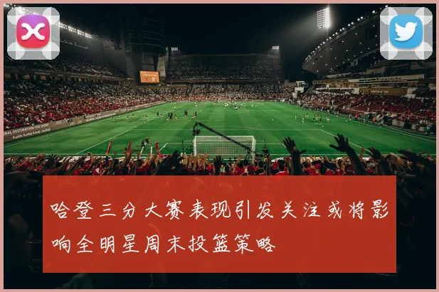 哈登三分大赛表现引发关注或将影响全明星周末投篮策略