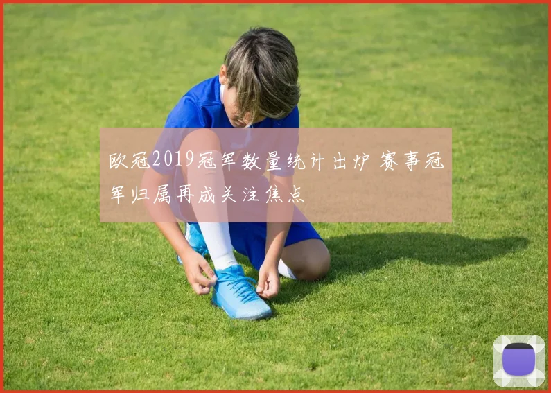 欧冠2019冠军数量统计出炉 赛事冠军归属再成关注焦点