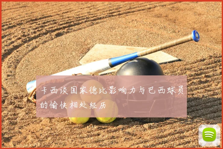 卡西谈国家德比影响力与巴西球员的愉快相处经历