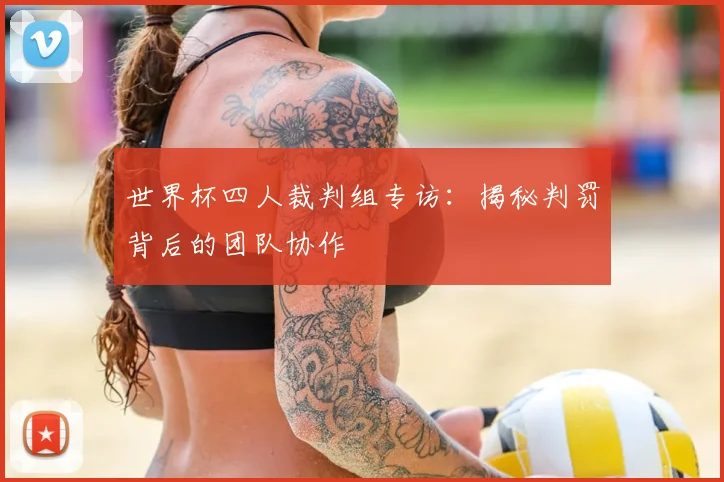 世界杯四人裁判组专访:揭秘判罚背后的团队协作