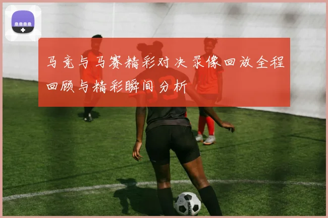 马竞与马赛精彩对决录像回放全程回顾与精彩瞬间分析