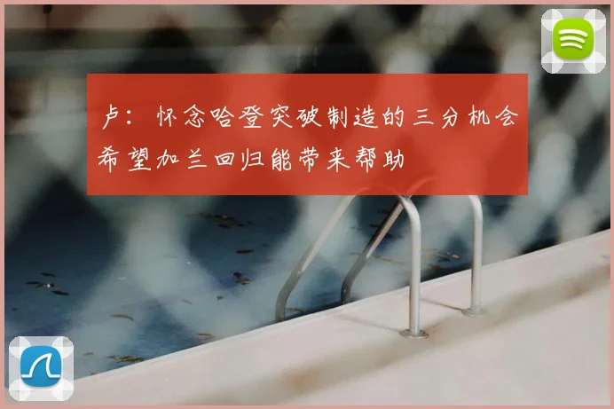卢：怀念哈登突破制造的三分机会希望加兰回归能带来帮助