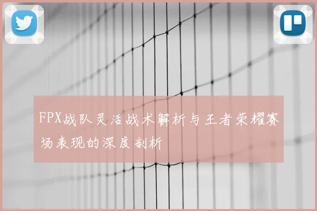 FPX战队灵活战术解析与王者荣耀赛场表现的深度剖析