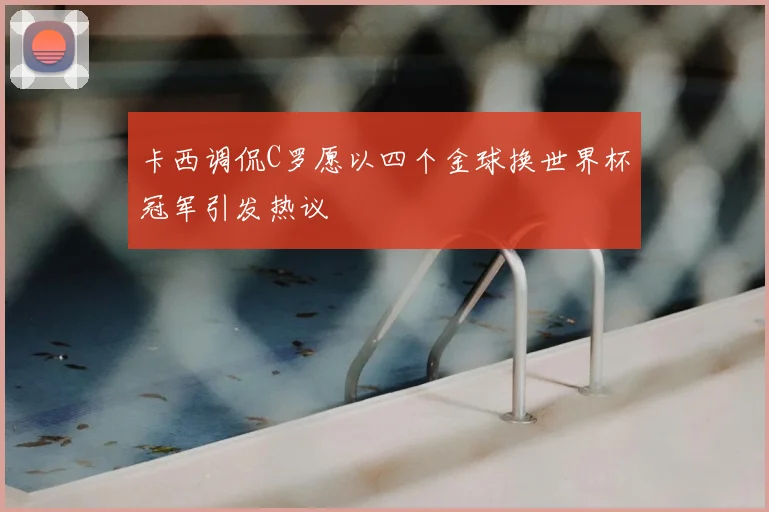 卡西调侃C罗愿以四个金球换世界杯冠军引发热议