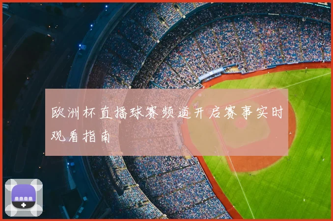 欧洲杯直播球赛频道开启赛事实时观看指南