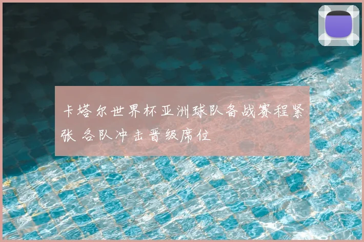 卡塔尔世界杯亚洲球队备战赛程紧张 各队冲击晋级席位