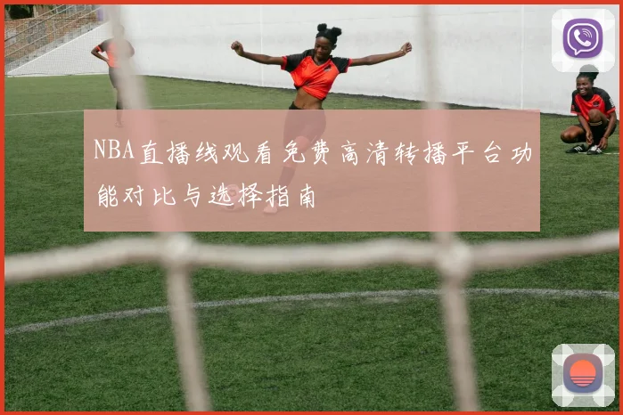 NBA直播线观看免费高清转播平台功能对比与选择指南