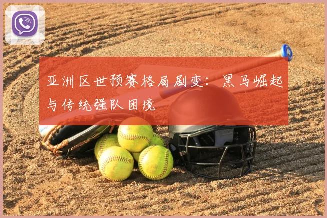 亚洲区世预赛格局剧变:黑马崛起与传统强队困境