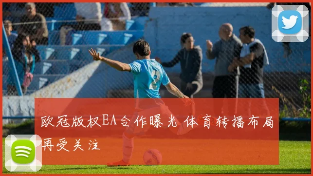 欧冠版权EA合作曝光 体育转播布局再受关注
