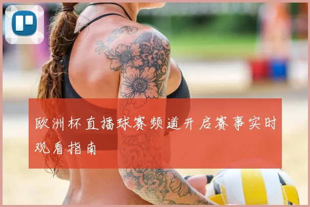 欧洲杯直播球赛频道开启赛事实时观看指南
