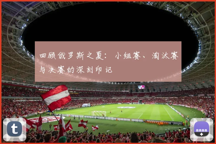 回顾俄罗斯之夏：小组赛、淘汰赛与决赛的深刻印记