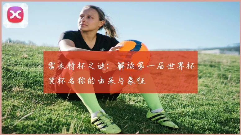 雷米特杯之谜:解读第一届世界杯奖杯名称的由来与象征