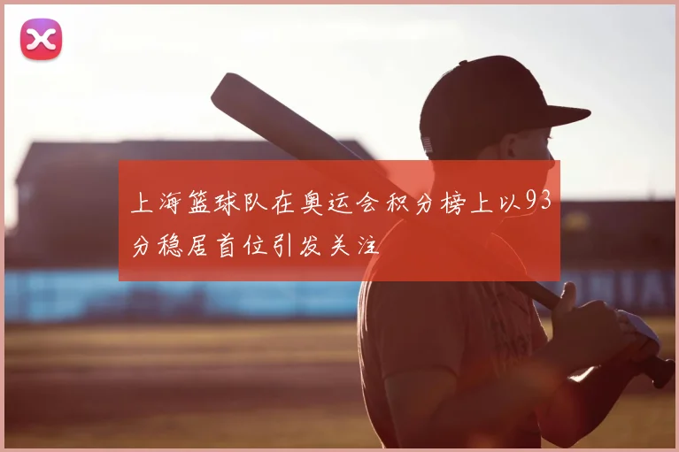 上海篮球队在奥运会积分榜上以93分稳居首位引发关注