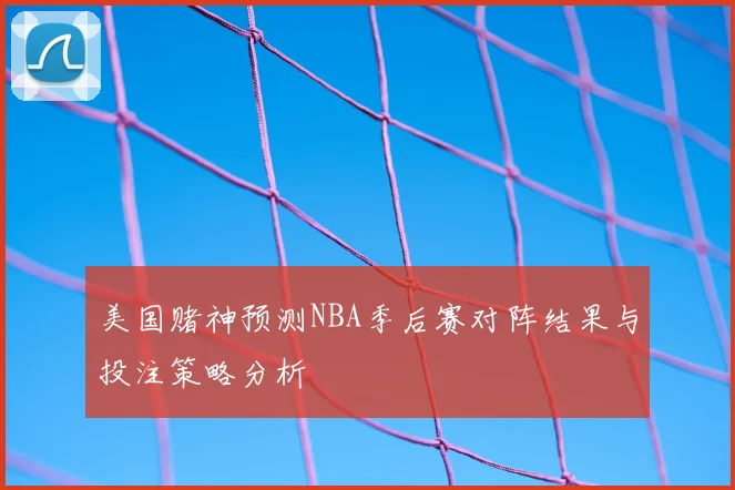美国赌神预测NBA季后赛对阵结果与投注策略分析