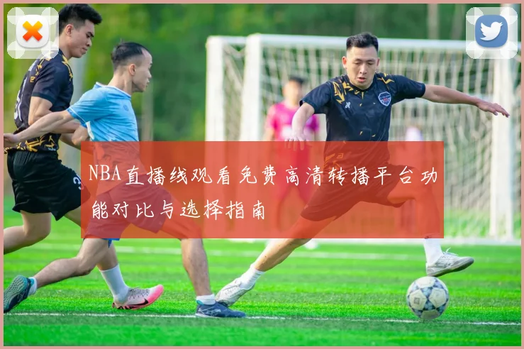NBA直播线观看免费高清转播平台功能对比与选择指南