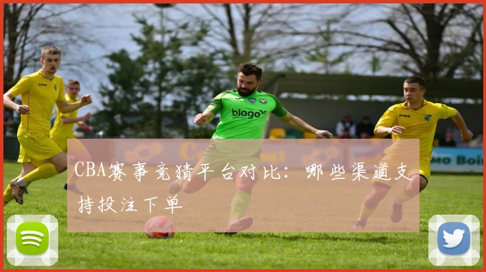 CBA赛事竞猜平台对比:哪些渠道支持投注下单