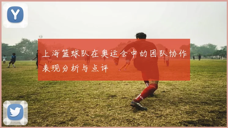 上海篮球队在奥运会中的团队协作表现分析与点评