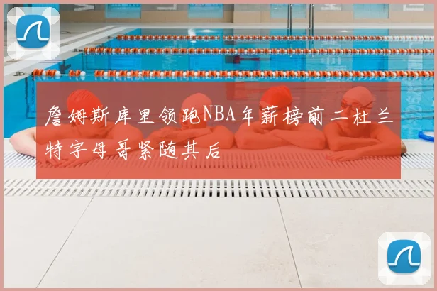 詹姆斯库里领跑NBA年薪榜前二杜兰特字母哥紧随其后