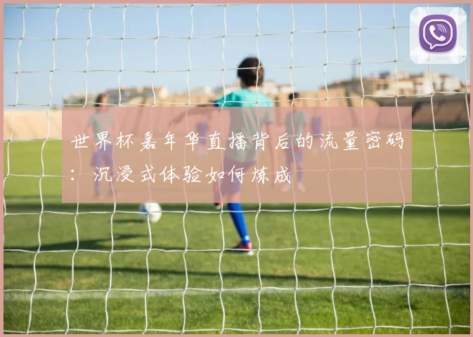世界杯嘉年华直播背后的流量密码:沉浸式体验如何炼成