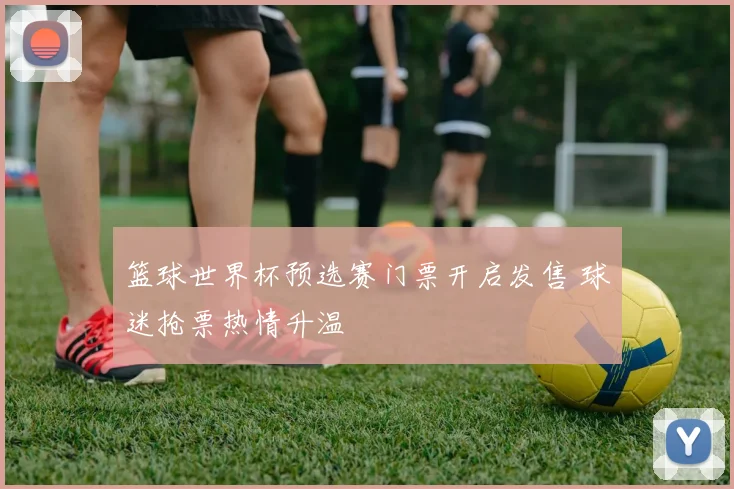 篮球世界杯预选赛门票开启发售 球迷抢票热情升温