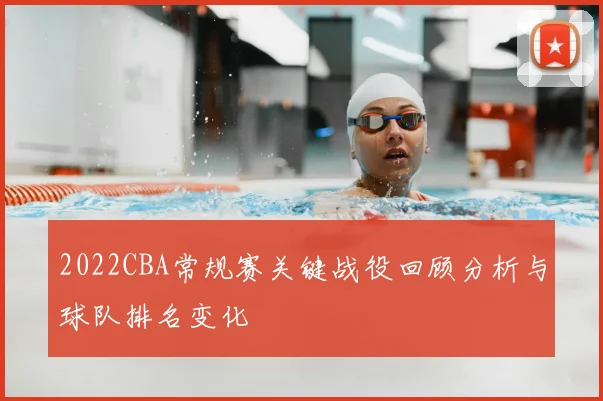 2022CBA常规赛关键战役回顾分析与球队排名变化