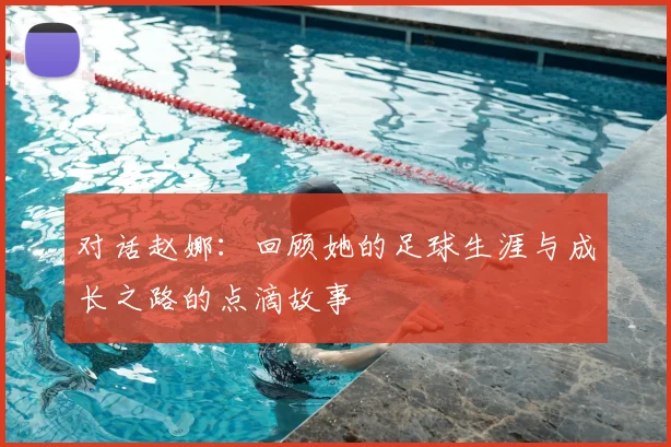 对话赵娜：回顾她的足球生涯与成长之路的点滴故事
