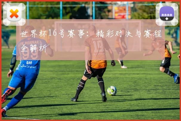 世界杯16号赛事:精彩对决与赛程全解析