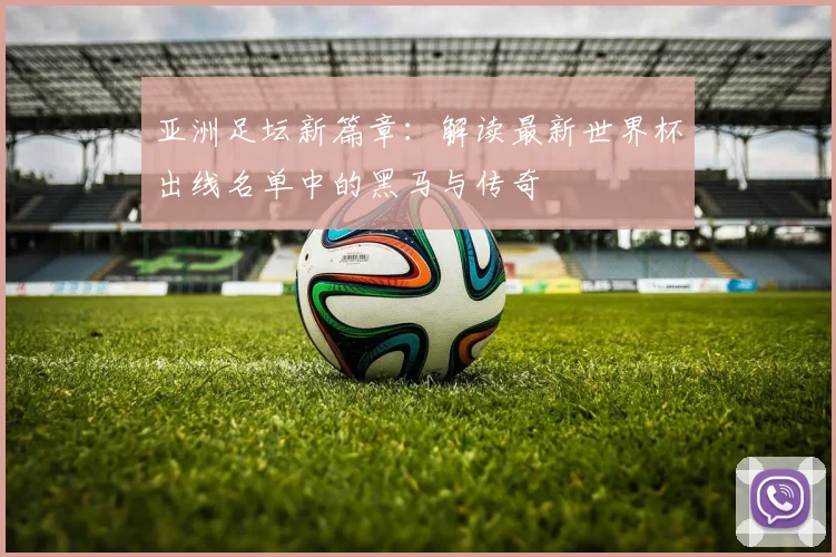 亚洲足坛新篇章:解读最新世界杯出线名单中的黑马与传奇