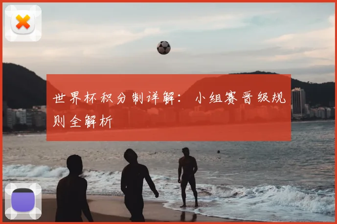 世界杯积分制详解:小组赛晋级规则全解析
