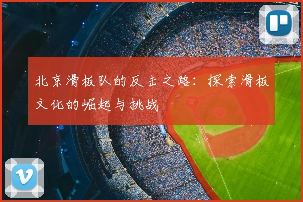 北京滑板队的反击之路:探索滑板文化的崛起与挑战