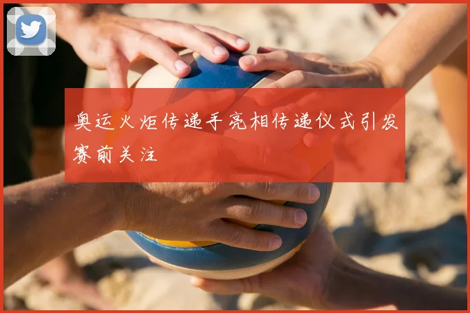 奥运火炬传递手亮相传递仪式引发赛前关注