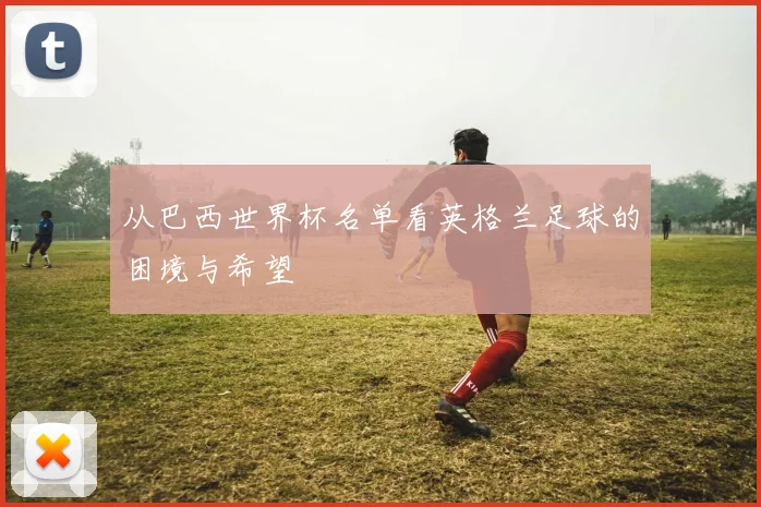 从巴西世界杯名单看英格兰足球的困境与希望
