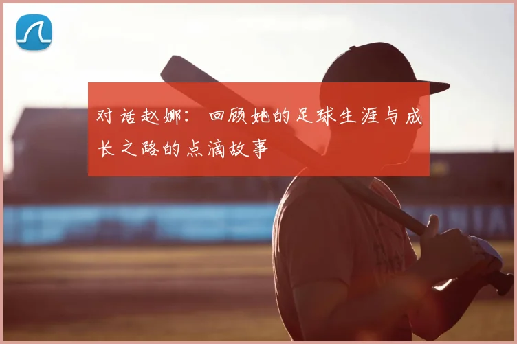 对话赵娜:回顾她的足球生涯与成长之路的点滴故事