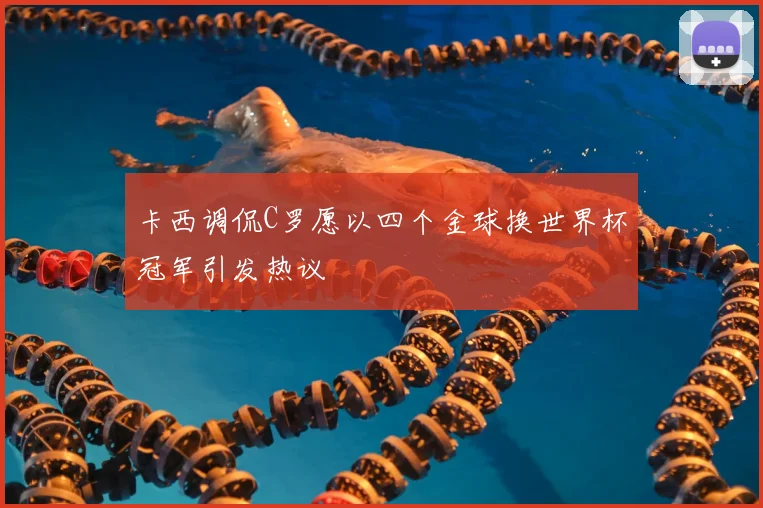 卡西调侃C罗愿以四个金球换世界杯冠军引发热议