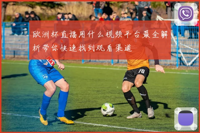 欧洲杯直播用什么视频平台最全解析带你快速找到观看渠道