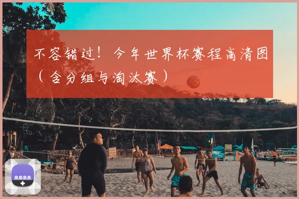 不容错过!今年世界杯赛程高清图(含分组与淘汰赛)