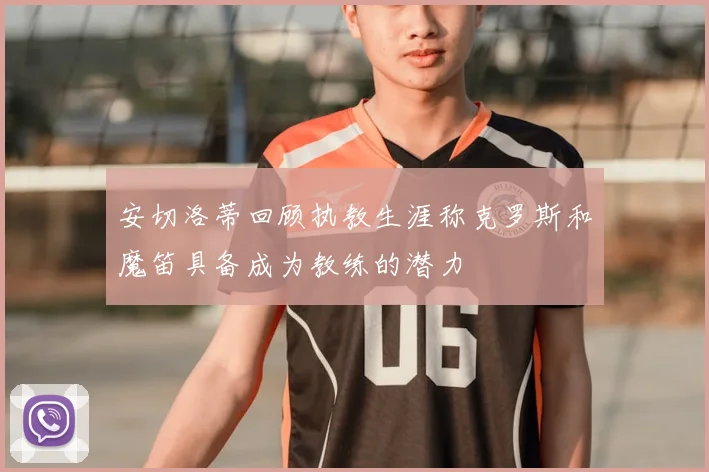安切洛蒂回顾执教生涯称克罗斯和魔笛具备成为教练的潜力