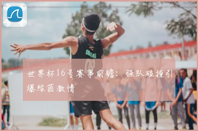 世界杯16号赛事前瞻：强队碰撞引爆绿茵激情