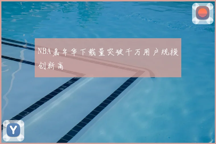 NBA嘉年华下载量突破千万用户规模创新高