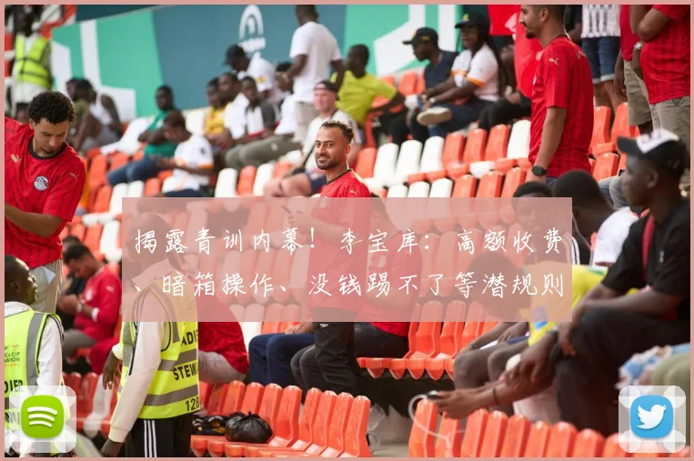 揭露青训内幕!李宝库:高额收费、暗箱操作、没钱踢不了等潜规则